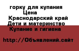 горку для купания › Цена ­ 150 - Краснодарский край Дети и материнство » Купание и гигиена   